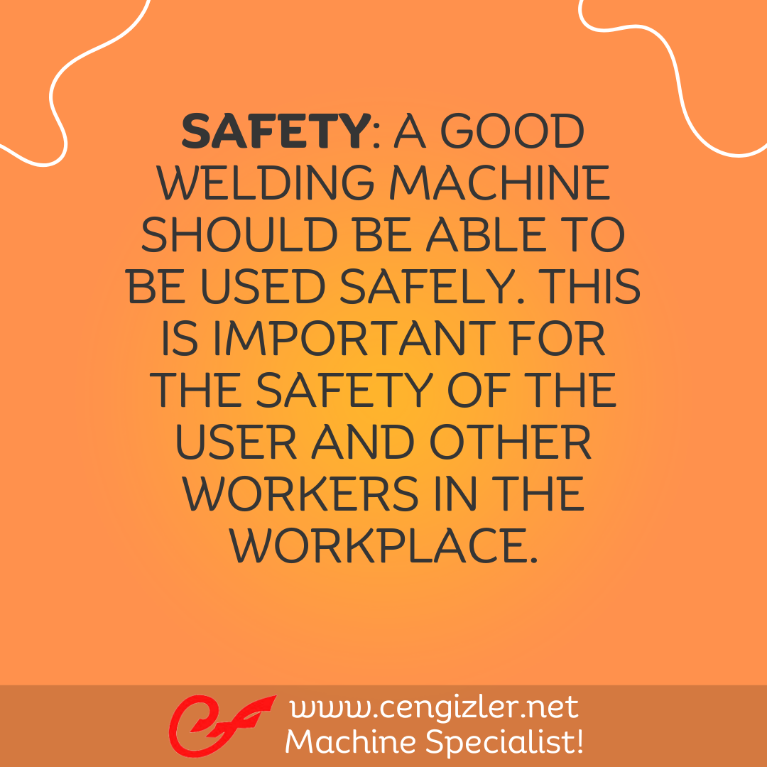 4 Safety. A good welding machine should be able to be used safely. This is important for the safety of the user and other workers in the workplace